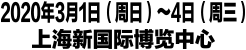 2020年3月1日（日）～4日（水）上海新国際博覧センター